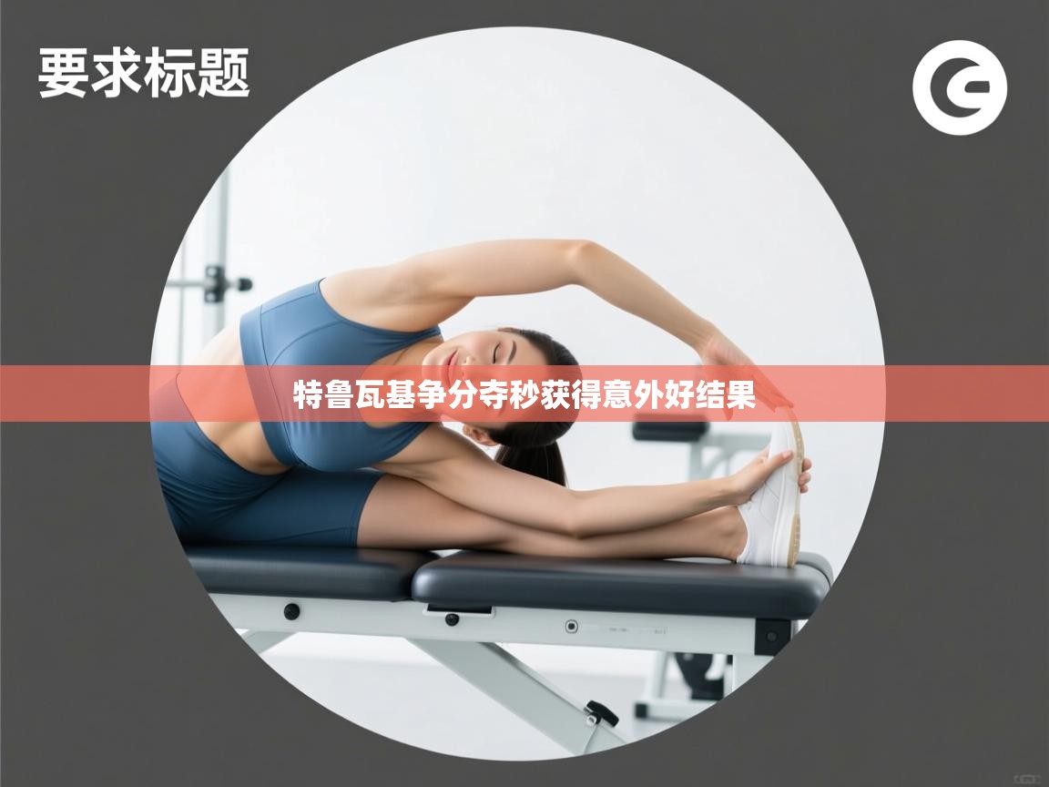 特鲁瓦基争分夺秒获得意外好结果  第2张