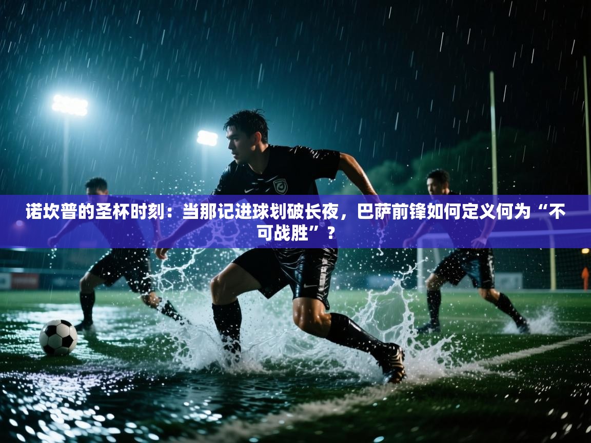 诺坎普的圣杯时刻：当那记进球划破长夜，巴萨前锋如何定义何为“不可战胜”？