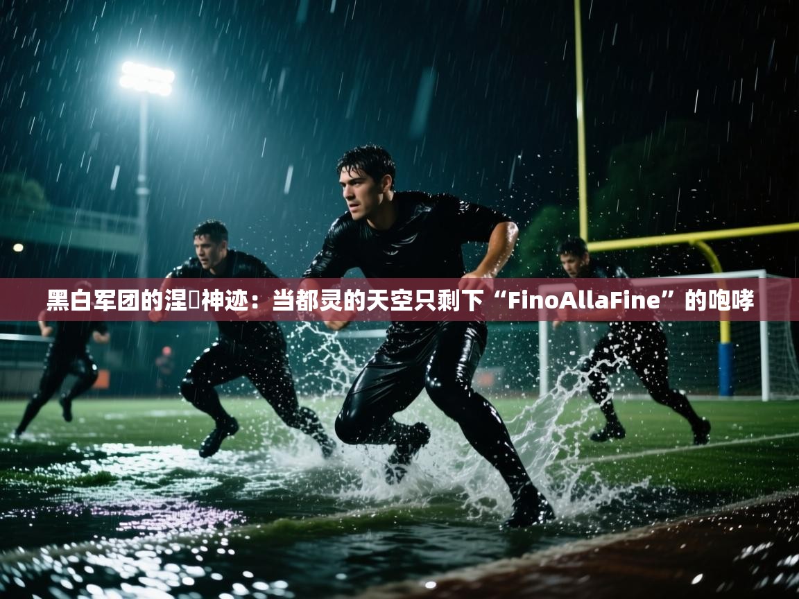 黑白军团的涅槃神迹：当都灵的天空只剩下“FinoAllaFine”的咆哮