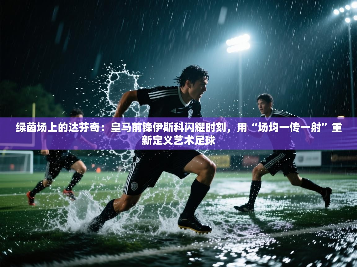 绿茵场上的达芬奇：皇马前锋伊斯科闪耀时刻，用“场均一传一射”重新定义艺术足球