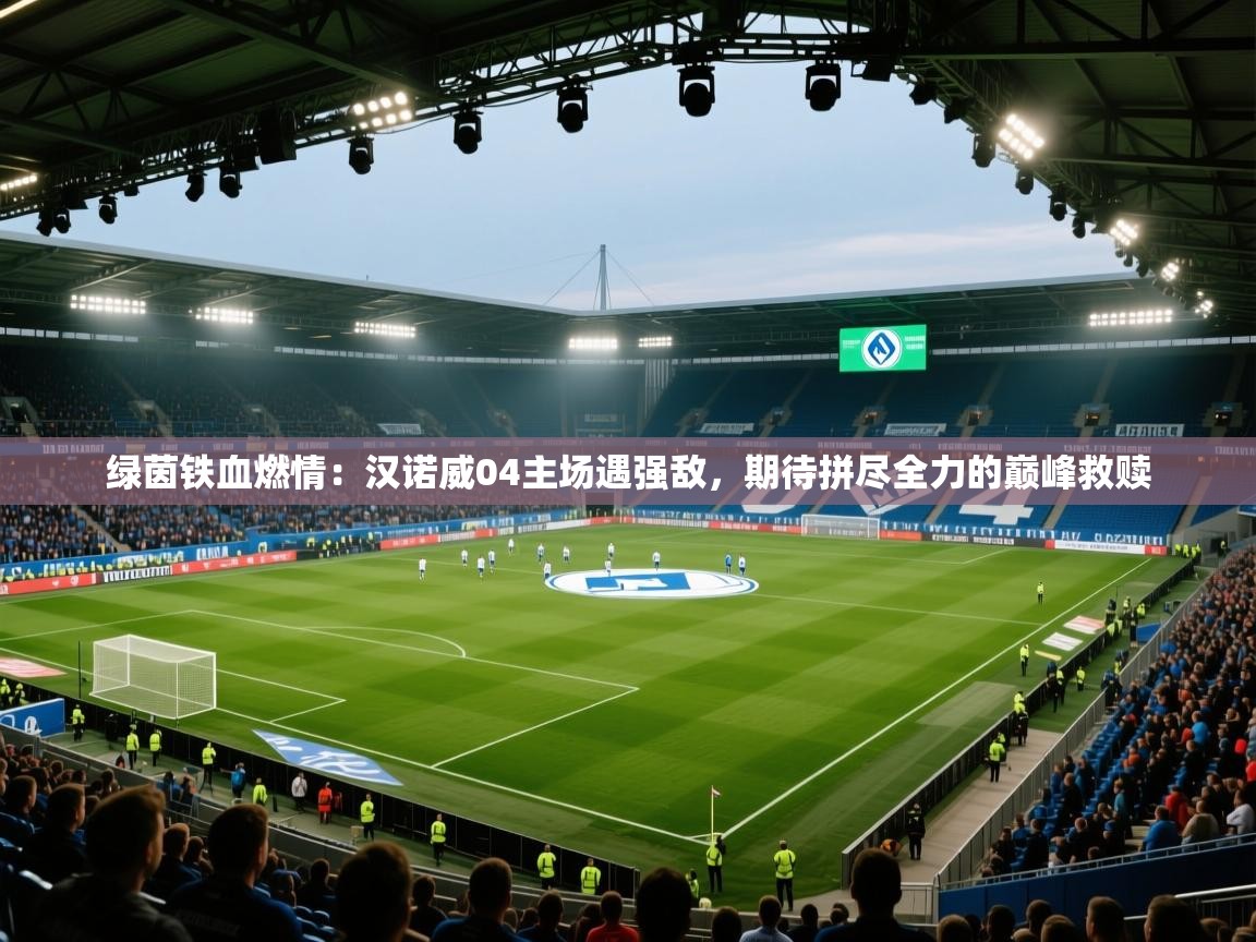 绿茵铁血燃情：汉诺威04主场遇强敌，期待拼尽全力的巅峰救赎