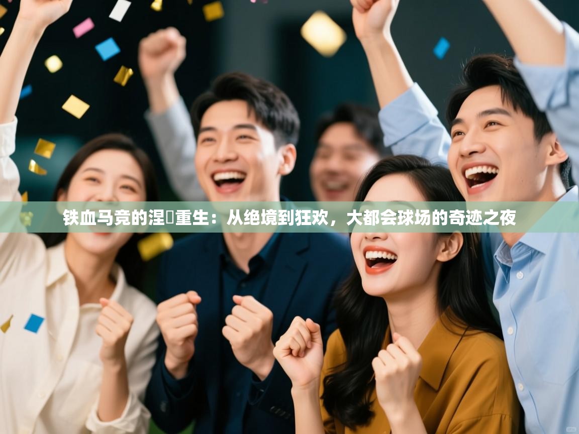 铁血马竞的涅槃重生：从绝境到狂欢，大都会球场的奇迹之夜
